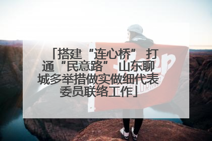 搭建“连心桥” 打通“民意路” 山东聊城多举措做实做细代表委员联络工作