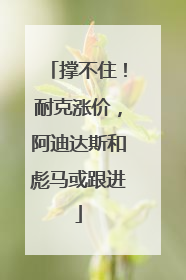 撑不住！耐克涨价，阿迪达斯和彪马或跟进