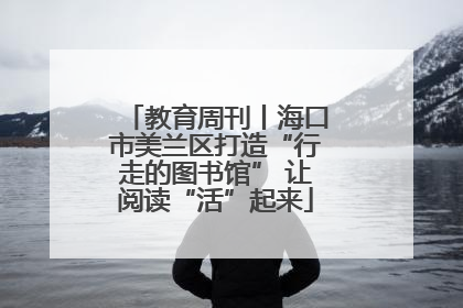 教育周刊丨海口市美兰区打造“行走的图书馆” 让阅读“活”起来
