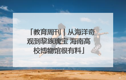 教育周刊｜从海洋奇观到黎族瑰宝 海南高校博物馆很有料
