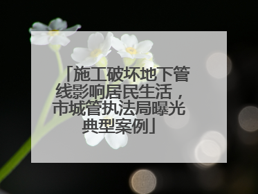 施工破坏地下管线影响居民生活，市城管执法局曝光典型案例