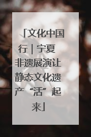文化中国行｜宁夏 非遗展演让静态文化遗产“活”起来