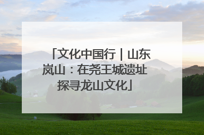 文化中国行｜山东岚山：在尧王城遗址探寻龙山文化