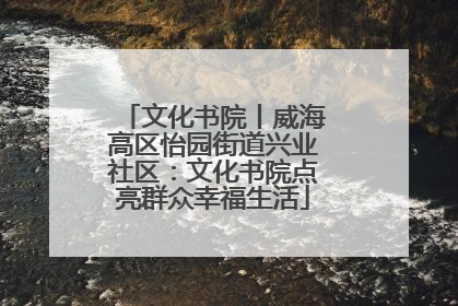 文化书院丨威海高区怡园街道兴业社区：文化书院点亮群众幸福生活