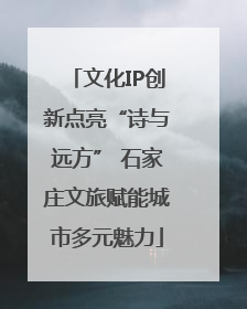 文化IP创新点亮“诗与远方” 石家庄文旅赋能城市多元魅力