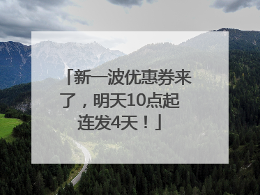 新一波优惠券来了，明天10点起连发4天！