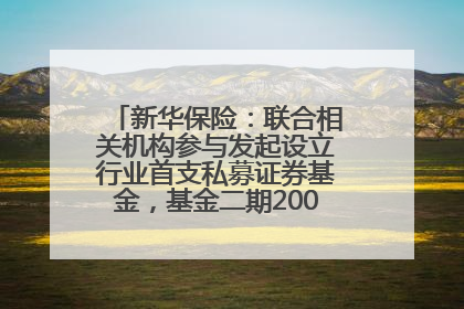 新华保险：联合相关机构参与发起设立行业首支私募证券基金，基金二期200亿元已募集完毕