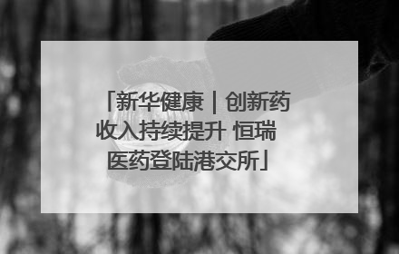 新华健康｜创新药收入持续提升 恒瑞医药登陆港交所