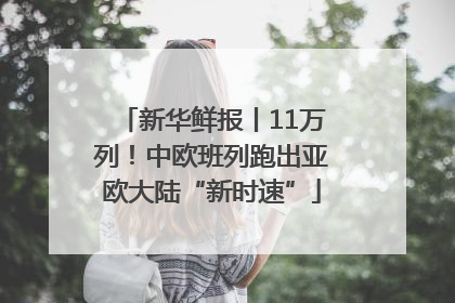 新华鲜报丨11万列！中欧班列跑出亚欧大陆“新时速”