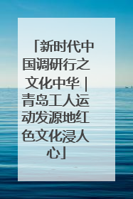新时代中国调研行之文化中华｜青岛工人运动发源地红色文化浸人心