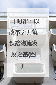 时评：以改革之力筑铁路物流发展之基(图)