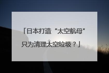 日本打造“太空航母”只为清理太空垃圾？