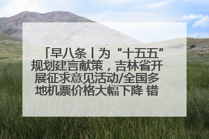 早八条丨为“十五五”规划建言献策，吉林省开展征求意见活动/全国多地机票价格大幅下降 错峰游好时机来了