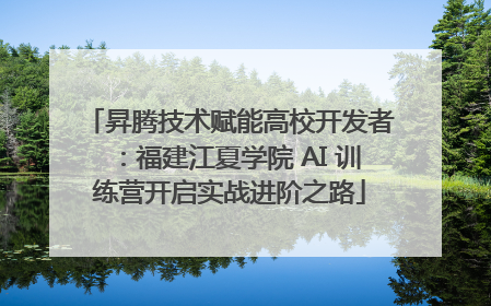昇腾技术赋能高校开发者：福建江夏学院 AI 训练营开启实战进阶之路