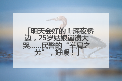明天会好的！深夜桥边，25岁姑娘崩溃大哭……民警的“举肩之劳”，好暖！