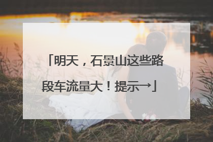 明天，石景山这些路段车流量大！提示→