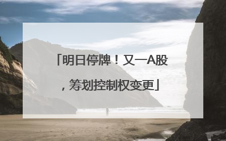 明日停牌！又一A股，筹划控制权变更