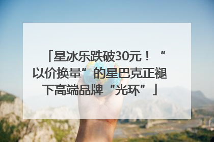 星冰乐跌破30元！“以价换量”的星巴克正褪下高端品牌“光环”