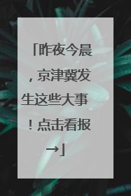 昨夜今晨，京津冀发生这些大事！点击看报→
