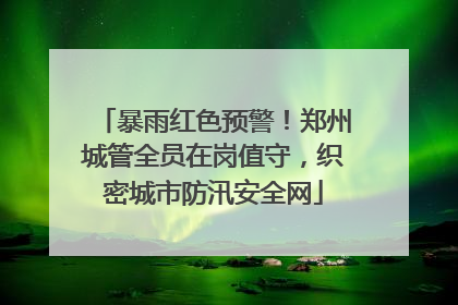 暴雨红色预警！郑州城管全员在岗值守，织密城市防汛安全网