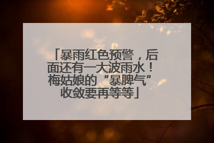 暴雨红色预警，后面还有一大波雨水！梅姑娘的“暴脾气”收敛要再等等
