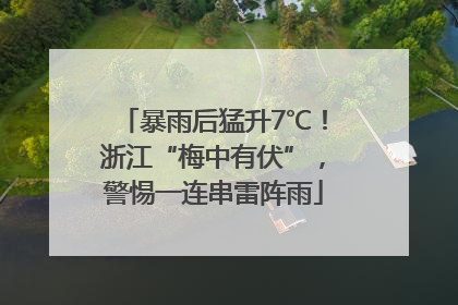 暴雨后猛升7℃！浙江“梅中有伏”，警惕一连串雷阵雨