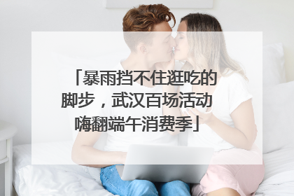 暴雨挡不住逛吃的脚步，武汉百场活动嗨翻端午消费季