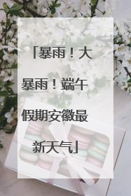 暴雨！大暴雨！端午假期安徽最新天气
