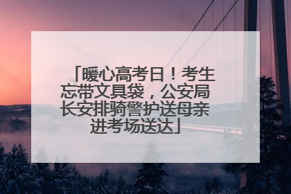 暖心高考日！考生忘带文具袋，公安局长安排骑警护送母亲进考场送达