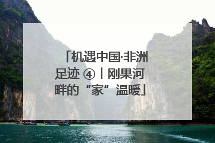 机遇中国·非洲足迹 ④丨刚果河畔的“家”温暖