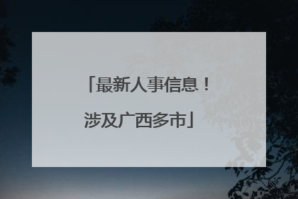 最新人事信息！涉及广西多市