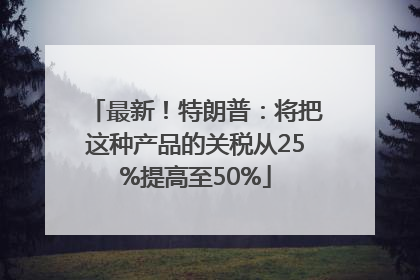 最新！特朗普：将把这种产品的关税从25%提高至50%
