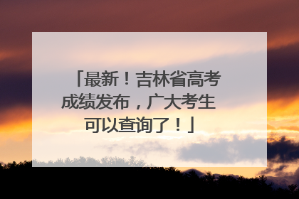 最新！吉林省高考成绩发布，广大考生可以查询了！