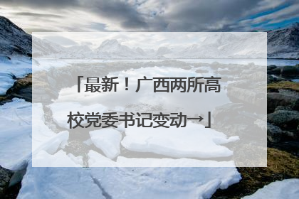 最新！广西两所高校党委书记变动→