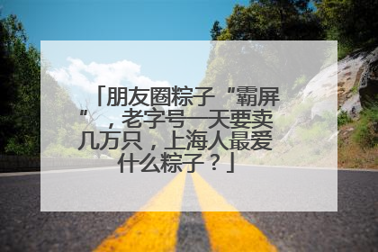 朋友圈粽子“霸屏”，老字号一天要卖几万只，上海人最爱什么粽子？