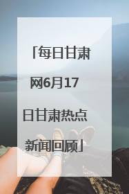 每日甘肃网6月17日甘肃热点新闻回顾