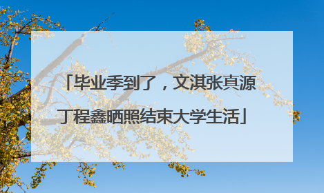 毕业季到了，文淇张真源丁程鑫晒照结束大学生活