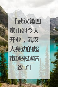 武汉第四家山姆今天开业，武汉人身边的超市越来越精致了