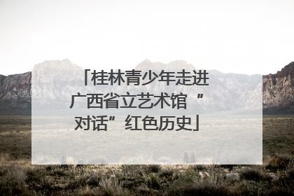 桂林青少年走进广西省立艺术馆“对话”红色历史