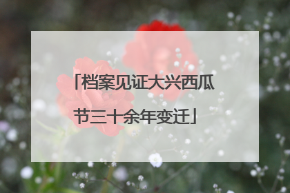 档案见证大兴西瓜节三十余年变迁