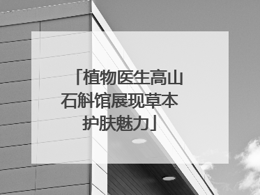 植物医生高山石斛馆展现草本护肤魅力