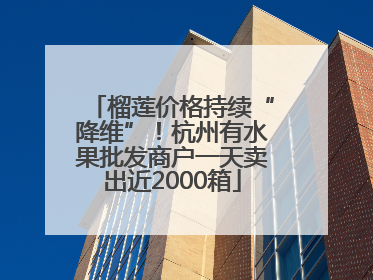 榴莲价格持续“降维”！杭州有水果批发商户一天卖出近2000箱