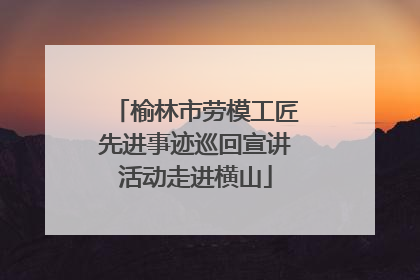 榆林市劳模工匠先进事迹巡回宣讲活动走进横山