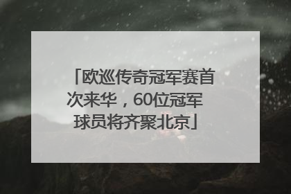 欧巡传奇冠军赛首次来华，60位冠军球员将齐聚北京