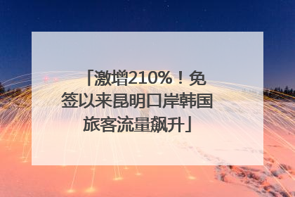 激增210%！免签以来昆明口岸韩国旅客流量飙升
