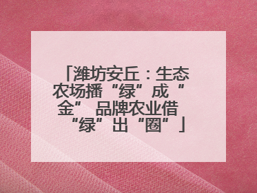 潍坊安丘：生态农场播“绿”成“金” 品牌农业借“绿”出“圈”