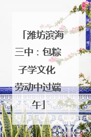 潍坊滨海三中：包粽子学文化 劳动中过端午