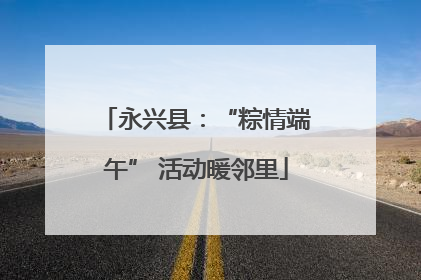 永兴县：“粽情端午” 活动暖邻里