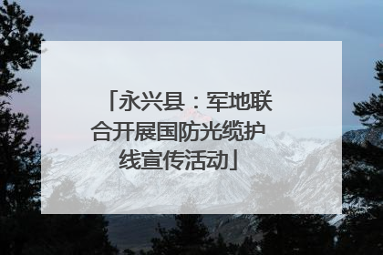 永兴县：军地联合开展国防光缆护线宣传活动