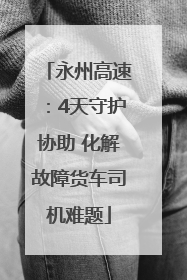 永州高速：4天守护协助 化解故障货车司机难题